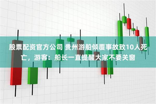 股票配资官方公司 贵州游船倾覆事故致10人死亡，游客：船长一直提醒大家不要关窗