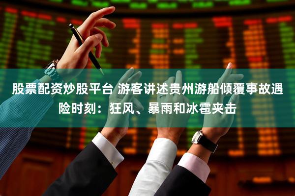 股票配资炒股平台 游客讲述贵州游船倾覆事故遇险时刻：狂风、暴雨和冰雹夹击