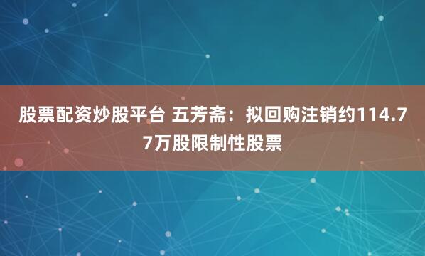 股票配资炒股平台 五芳斋：拟回购注销约114.77万股限制性股票