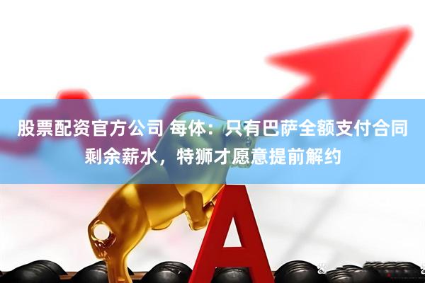 股票配资官方公司 每体：只有巴萨全额支付合同剩余薪水，特狮才愿意提前解约