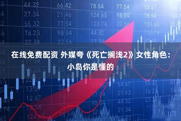 在线免费配资 外媒夸《死亡搁浅2》女性角色：小岛你是懂的