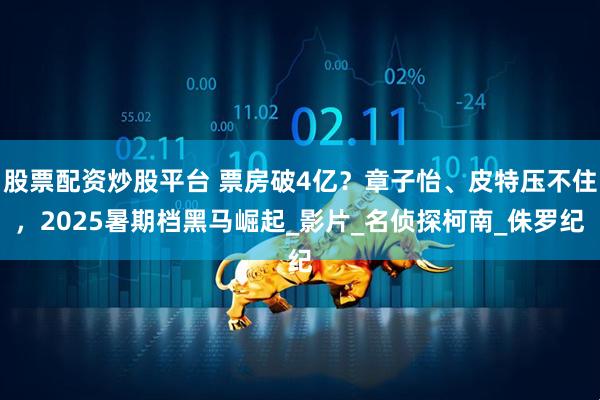 股票配资炒股平台 票房破4亿？章子怡、皮特压不住，2025暑期档黑马崛起_影片_名侦探柯南_侏罗纪