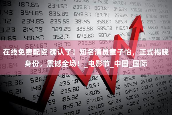 在线免费配资 确认了！知名演员章子怡，正式揭晓身份，震撼全场！_电影节_中国_国际