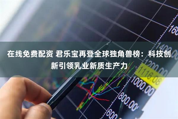 在线免费配资 君乐宝再登全球独角兽榜：科技创新引领乳业新质生产力