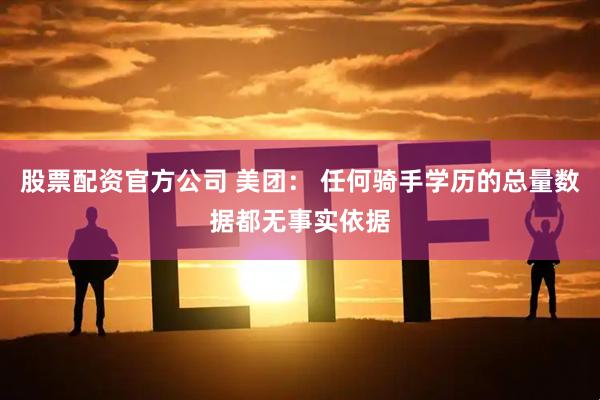 股票配资官方公司 美团： 任何骑手学历的总量数据都无事实依据