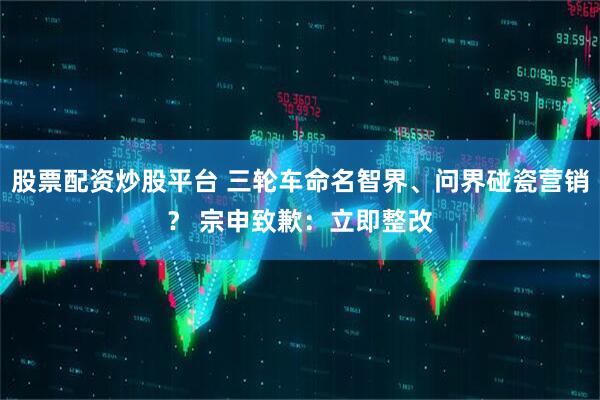 股票配资炒股平台 三轮车命名智界、问界碰瓷营销？ 宗申致歉：立即整改