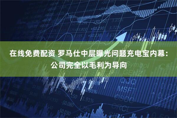 在线免费配资 罗马仕中层曝光问题充电宝内幕：公司完全以毛利为导向