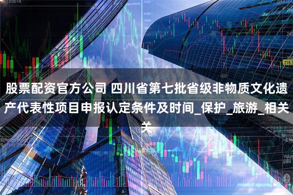 股票配资官方公司 四川省第七批省级非物质文化遗产代表性项目申报认定条件及时间_保护_旅游_相关