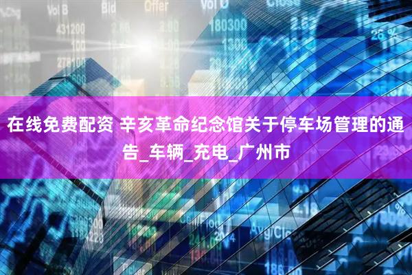 在线免费配资 辛亥革命纪念馆关于停车场管理的通告_车辆_充电_广州市