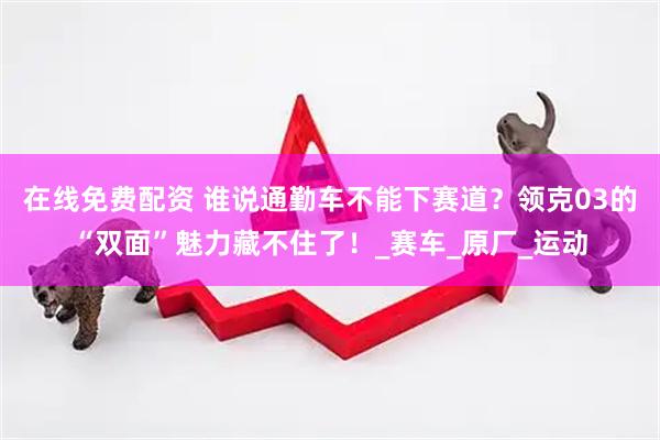 在线免费配资 谁说通勤车不能下赛道？领克03的“双面”魅力藏不住了！_赛车_原厂_运动