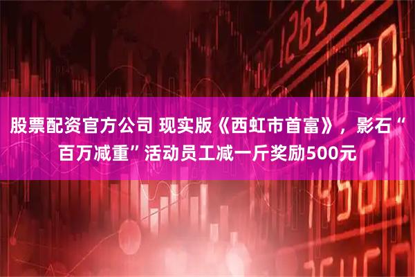 股票配资官方公司 现实版《西虹市首富》，影石“百万减重”活动员工减一斤奖励500元