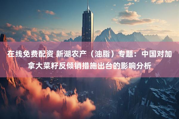 在线免费配资 新湖农产（油脂）专题：中国对加拿大菜籽反倾销措施出台的影响分析
