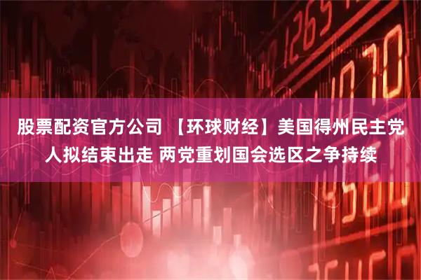 股票配资官方公司 【环球财经】美国得州民主党人拟结束出走 两党重划国会选区之争持续