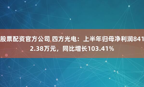 股票配资官方公司 四方光电：上半年归母净利润8412.38万元，同比增长103.41%