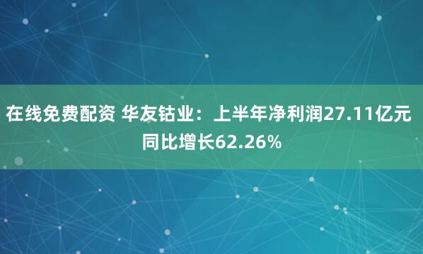 在线免费配资 华友钴业：上半年净利润27.11亿元 同比增长62.26%