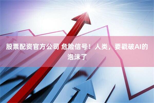 股票配资官方公司 危险信号！人类，要戳破AI的泡沫了