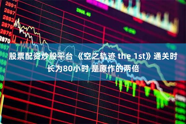 股票配资炒股平台 《空之轨迹 the 1st》通关时长为80小时 是原作的两倍