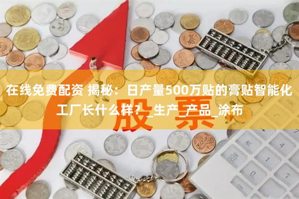 在线免费配资 揭秘：日产量500万贴的膏贴智能化工厂长什么样？_生产_产品_涂布