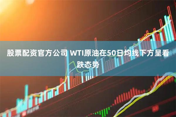 股票配资官方公司 WTI原油在50日均线下方呈看跌态势
