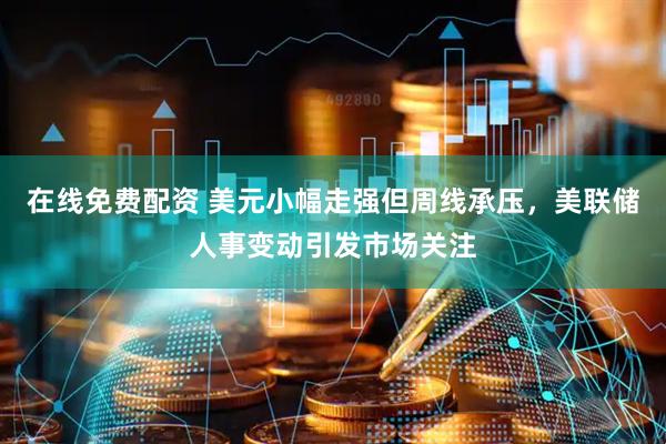 在线免费配资 美元小幅走强但周线承压，美联储人事变动引发市场关注