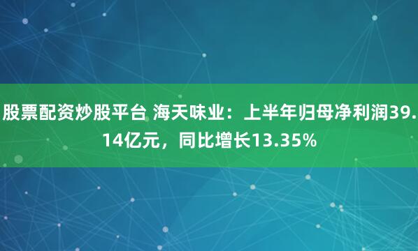 股票配资炒股平台 海天味业：上半年归母净利润39.14亿元，同比增长13.35%