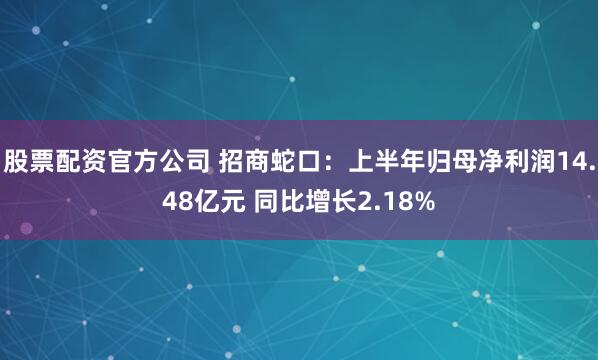 股票配资官方公司 招商蛇口：上半年归母净利润14.48亿元 同比增长2.18%