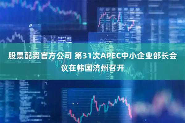 股票配资官方公司 第31次APEC中小企业部长会议在韩国济州召开