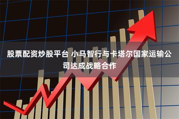 股票配资炒股平台 小马智行与卡塔尔国家运输公司达成战略合作