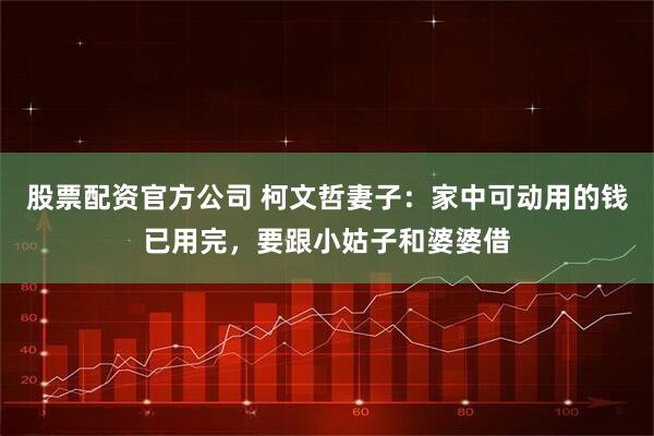 股票配资官方公司 柯文哲妻子：家中可动用的钱已用完，要跟小姑子和婆婆借