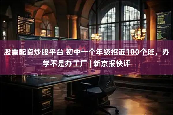 股票配资炒股平台 初中一个年级招近100个班，办学不是办工厂 | 新京报快评