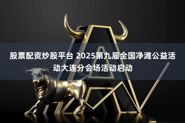股票配资炒股平台 2025第九届全国净滩公益活动大连分会场活动启动
