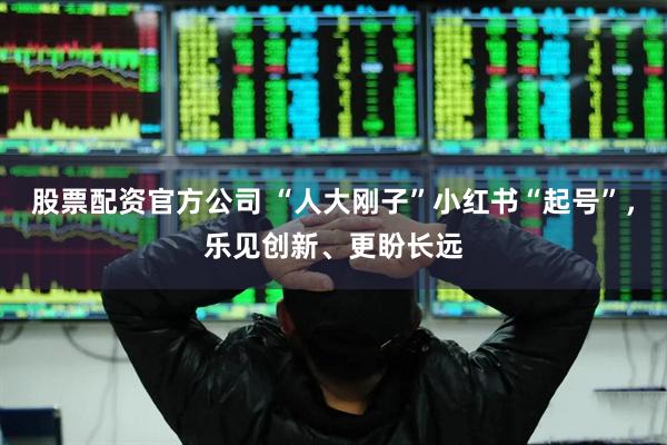 股票配资官方公司 “人大刚子”小红书“起号”，乐见创新、更盼长远