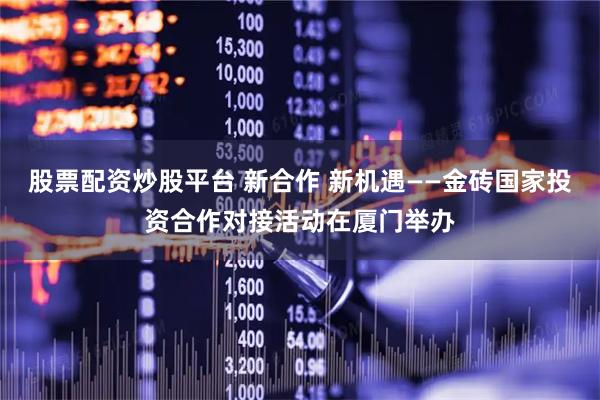 股票配资炒股平台 新合作 新机遇——金砖国家投资合作对接活动在厦门举办