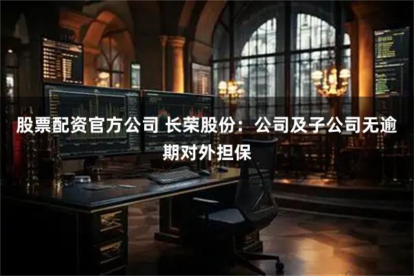 股票配资官方公司 长荣股份：公司及子公司无逾期对外担保