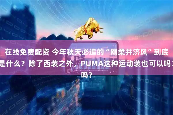 在线免费配资 今年秋天必追的“刚柔并济风”到底是什么？除了西装之外，PUMA这种运动装也可以吗？