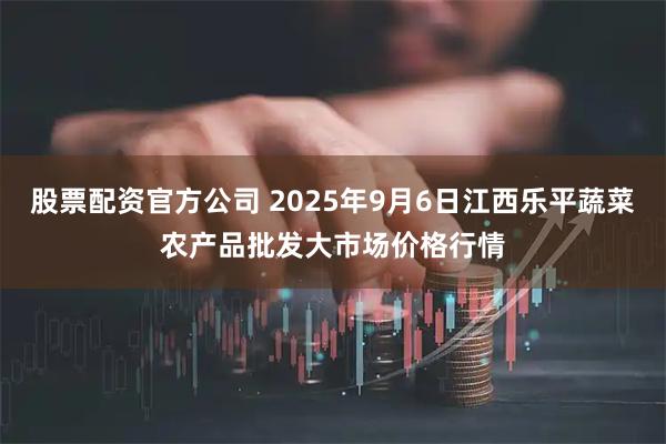 股票配资官方公司 2025年9月6日江西乐平蔬菜农产品批发大市场价格行情