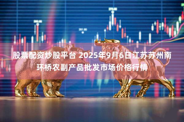 股票配资炒股平台 2025年9月6日江苏苏州南环桥农副产品批发市场价格行情
