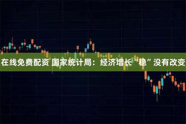 在线免费配资 国家统计局：经济增长“稳”没有改变