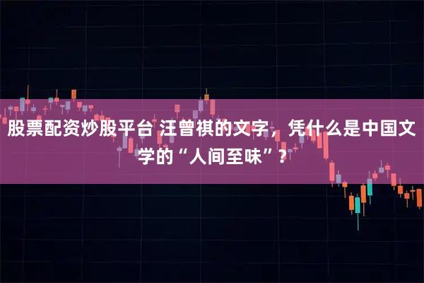 股票配资炒股平台 汪曾祺的文字，凭什么是中国文学的“人间至味”？