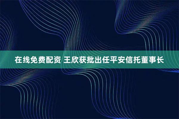 在线免费配资 王欣获批出任平安信托董事长