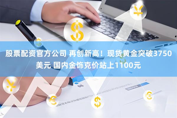 股票配资官方公司 再创新高！现货黄金突破3750美元 国内金饰克价站上1100元
