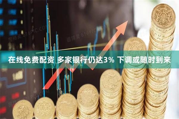 在线免费配资 多家银行仍达3% 下调或随时到来