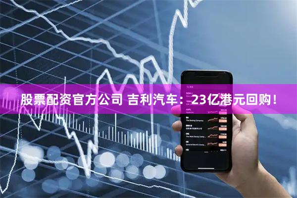 股票配资官方公司 吉利汽车：23亿港元回购！