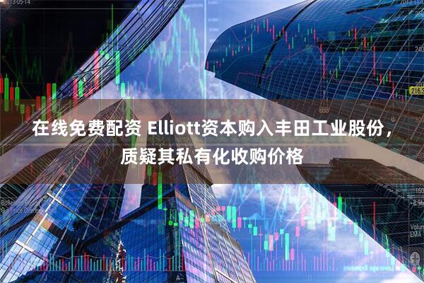 在线免费配资 Elliott资本购入丰田工业股份，质疑其私有化收购价格