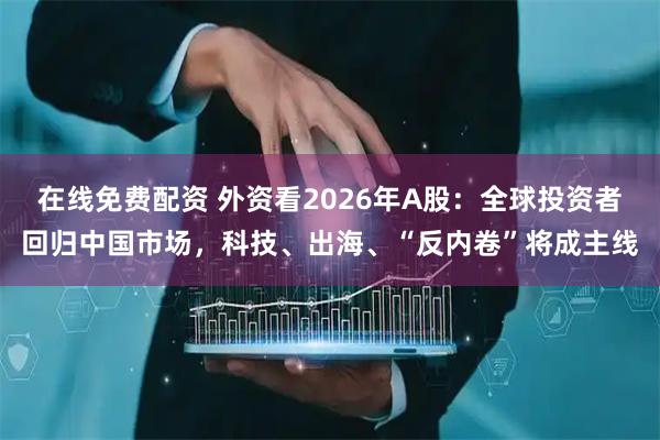 在线免费配资 外资看2026年A股：全球投资者回归中国市场，科技、出海、“反内卷”将成主线