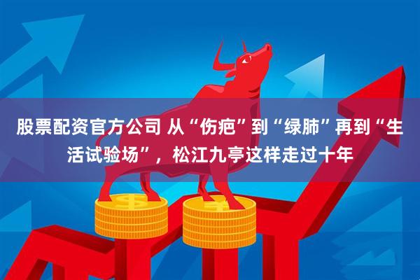 股票配资官方公司 从“伤疤”到“绿肺”再到“生活试验场”，松江九亭这样走过十年