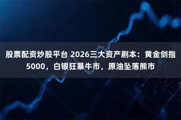股票配资炒股平台 2026三大资产剧本：黄金剑指5000，白银狂暴牛市，原油坠落熊市
