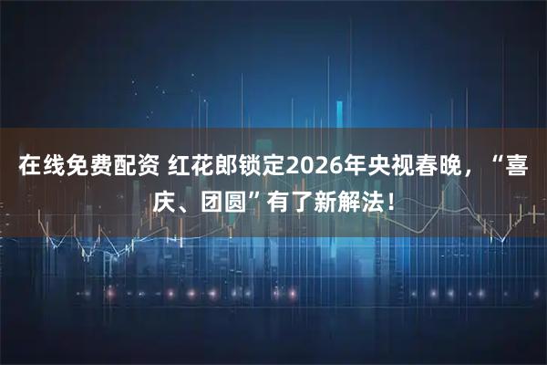 在线免费配资 红花郎锁定2026年央视春晚，“喜庆、团圆”有了新解法！