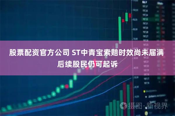 股票配资官方公司 ST中青宝索赔时效尚未届满 后续股民仍可起诉