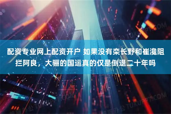 配资专业网上配资开户 如果没有栾长野和崔瀺阻拦阿良，大骊的国运真的仅是倒退二十年吗